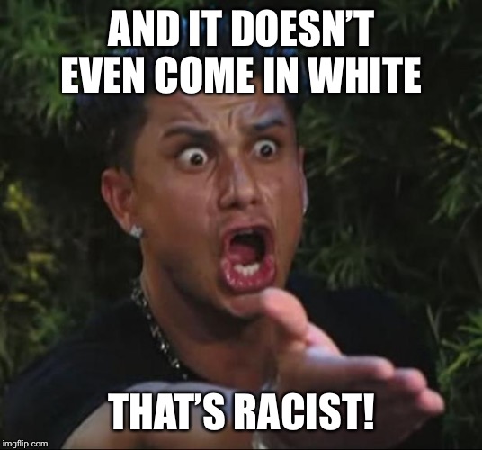 DJ Pauly D Meme | AND IT DOESN’T EVEN COME IN WHITE THAT’S RACIST! | image tagged in memes,dj pauly d | made w/ Imgflip meme maker