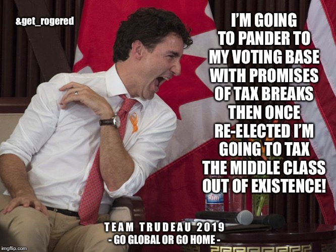 Trydeau laughing | &get_rogered; I’M GOING TO PANDER TO MY VOTING BASE WITH PROMISES OF TAX BREAKS THEN ONCE RE-ELECTED I’M GOING TO TAX THE MIDDLE CLASS OUT OF EXISTENCE! T E A M   T R U D E A U   2 0 1 9
- GO GLOBAL OR GO HOME - | image tagged in trydeau laughing | made w/ Imgflip meme maker