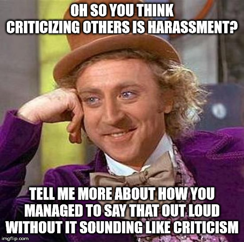 Creepy Condescending Wonka Meme | OH SO YOU THINK CRITICIZING OTHERS IS HARASSMENT? TELL ME MORE ABOUT HOW YOU MANAGED TO SAY THAT OUT LOUD WITHOUT IT SOUNDING LIKE CRITICISM | image tagged in memes,creepy condescending wonka | made w/ Imgflip meme maker