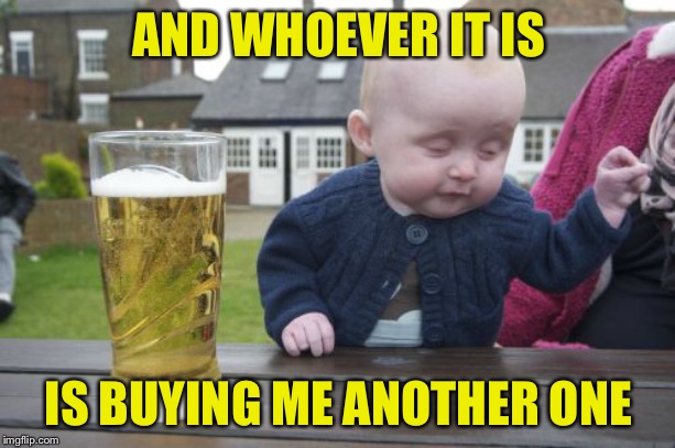 Drunk Baby Meme | AND WHOEVER IT IS IS BUYING ME ANOTHER ONE | image tagged in memes,drunk baby | made w/ Imgflip meme maker