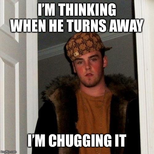 Scumbag Steve Meme | I’M THINKING WHEN HE TURNS AWAY I’M CHUGGING IT | image tagged in memes,scumbag steve | made w/ Imgflip meme maker