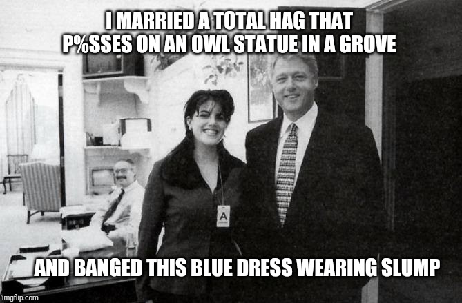 Slick Willy & Monica | I MARRIED A TOTAL HAG THAT P%SSES ON AN OWL STATUE IN A GROVE AND BANGED THIS BLUE DRESS WEARING SLUMP | image tagged in slick willy  monica | made w/ Imgflip meme maker