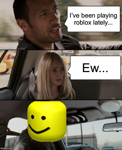 The Rock Driving | I’ve been playing roblox lately... Ew... | image tagged in memes,the rock driving | made w/ Imgflip meme maker