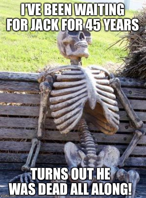 Waiting Skeleton | I’VE BEEN WAITING FOR JACK FOR 45 YEARS; TURNS OUT HE WAS DEAD ALL ALONG! | image tagged in memes,waiting skeleton | made w/ Imgflip meme maker