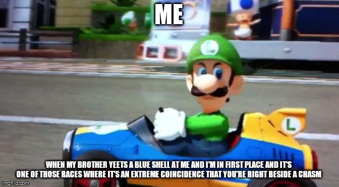 Luigi Death Stare | ME; WHEN MY BROTHER YEETS A BLUE SHELL AT ME AND I'M IN FIRST PLACE AND IT'S ONE OF THOSE RACES WHERE IT'S AN EXTREME COINCIDENCE THAT YOU'RE RIGHT BESIDE A CHASM | image tagged in luigi death stare | made w/ Imgflip meme maker