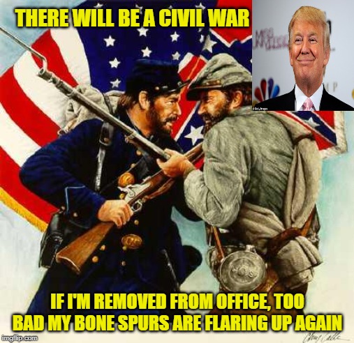 I've Got (Bone) Spurs That Jingle Jangle, Jingle | THERE WILL BE A CIVIL WAR; IF I'M REMOVED FROM OFFICE, TOO BAD MY BONE SPURS ARE FLARING UP AGAIN | image tagged in civil war soldiers,civil war | made w/ Imgflip meme maker