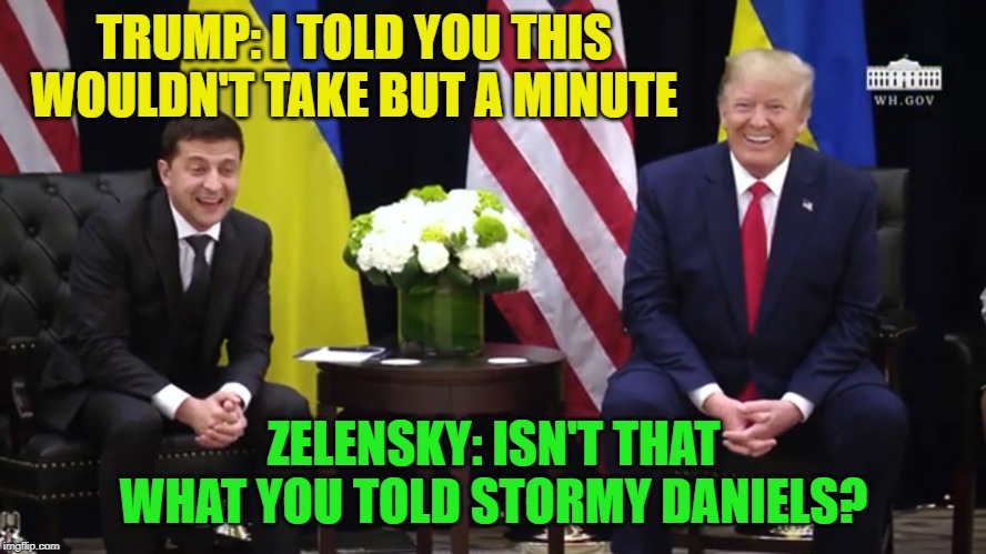In Ukraine We Like To Change Up The That's What She Said Jokes.. | TRUMP: I TOLD YOU THIS WOULDN'T TAKE BUT A MINUTE; ZELENSKY: ISN'T THAT WHAT YOU TOLD STORMY DANIELS? | image tagged in release the script yet,donald trump,zelensky | made w/ Imgflip meme maker