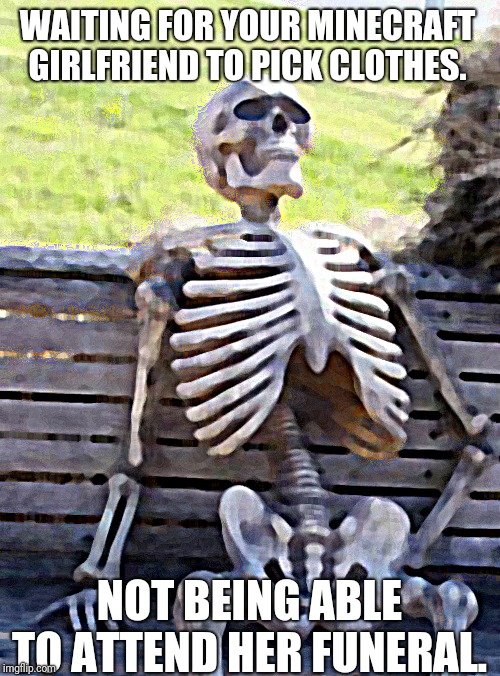 Waiting Skeleton Meme | WAITING FOR YOUR MINECRAFT GIRLFRIEND TO PICK CLOTHES. NOT BEING ABLE TO ATTEND HER FUNERAL. | image tagged in memes,waiting skeleton | made w/ Imgflip meme maker