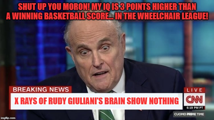 Did I Mention That Donald Picks My Brain Everyday? | SHUT UP YOU MORON! MY IQ IS 3 POINTS HIGHER THAN A WINNING BASKETBALL SCORE... IN THE WHEELCHAIR LEAGUE! X RAYS OF RUDY GIULIANI'S BRAIN SHOW NOTHING | image tagged in rudy giuliani stare,rudy giuliani | made w/ Imgflip meme maker