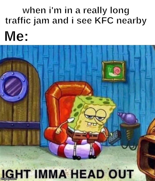 Spongebob Ight Imma Head Out Meme | when i'm in a really long traffic jam and i see KFC nearby; Me: | image tagged in spongebob ight imma head out | made w/ Imgflip meme maker