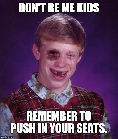 Beat-up Bad Luck Brian | DON'T BE ME KIDS REMEMBER TO PUSH IN YOUR SEATS. | image tagged in beat-up bad luck brian | made w/ Imgflip meme maker