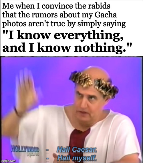 Hail Myself | Me when I convince the rabids that the rumors about my Gacha photos aren't true by simply saying; "I know everything, and I know nothing." | image tagged in hail myself | made w/ Imgflip meme maker