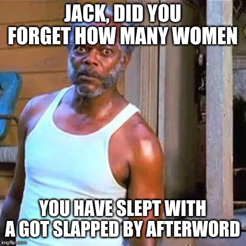 Samuel Jackson | JACK, DID YOU FORGET HOW MANY WOMEN YOU HAVE SLEPT WITH A GOT SLAPPED BY AFTERWORD | image tagged in samuel jackson | made w/ Imgflip meme maker