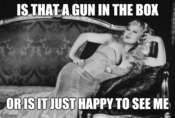 Mae West | IS THAT A GUN IN THE BOX OR IS IT JUST HAPPY TO SEE ME | image tagged in mae west | made w/ Imgflip meme maker