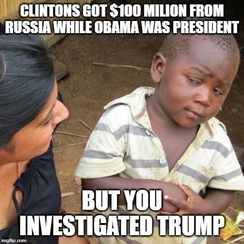 Third World Skeptical Kid | CLINTONS GOT $100 MILION FROM RUSSIA WHILE OBAMA WAS PRESIDENT; BUT YOU INVESTIGATED TRUMP | image tagged in memes,third world skeptical kid | made w/ Imgflip meme maker