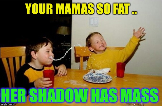 Existence of dark mattering earth  confirmed. | YOUR MAMAS SO FAT .. HER SHADOW HAS MASS | image tagged in memes,yo mamas so fat,physics,first world problems,nobel prize,please | made w/ Imgflip meme maker