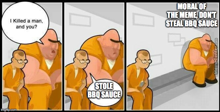 prisoners blank | MORAL OF THE MEME, DON'T STEAL BBQ SAUCE; STOLE BBQ SAUCE | image tagged in prisoners blank | made w/ Imgflip meme maker