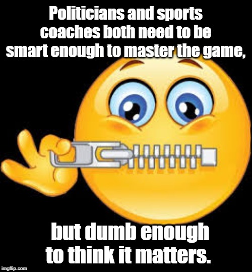Politicians and sports coaches | Politicians and sports coaches both need to be smart enough to master the game, but dumb enough to think it matters. | image tagged in quotes | made w/ Imgflip meme maker