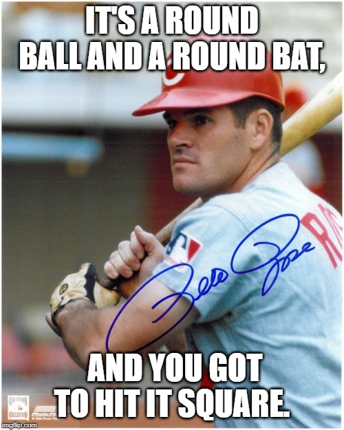 Pete Rose | IT'S A ROUND BALL AND A ROUND BAT, AND YOU GOT TO HIT IT SQUARE. | image tagged in baseball | made w/ Imgflip meme maker
