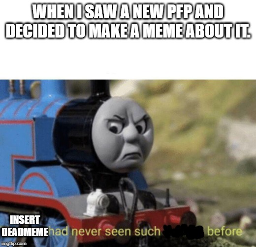 Thomas had never seen such bullshit before | WHEN I SAW A NEW PFP AND DECIDED TO MAKE A MEME ABOUT IT. INSERT
DEADMEME | image tagged in thomas had never seen such bullshit before | made w/ Imgflip meme maker
