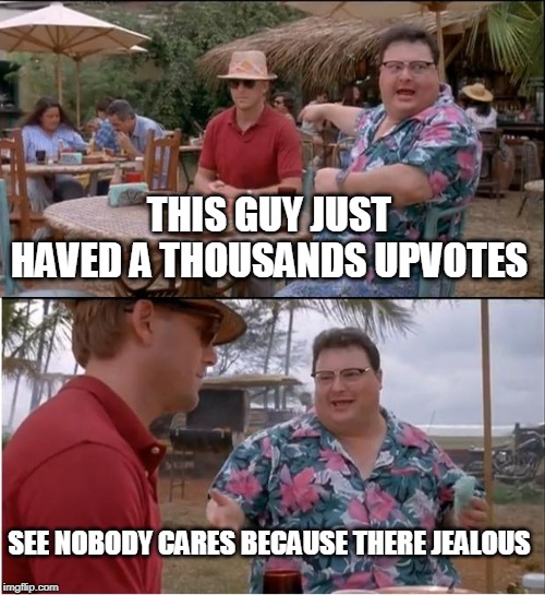 See Nobody Cares |  THIS GUY JUST HAVED A THOUSANDS UPVOTES; SEE NOBODY CARES BECAUSE THERE JEALOUS | image tagged in memes,see nobody cares | made w/ Imgflip meme maker