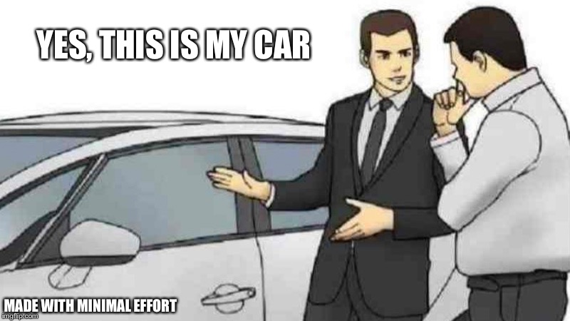 Car Salesman Slaps Roof Of Car | YES, THIS IS MY CAR; MADE WITH MINIMAL EFFORT | image tagged in memes,car salesman slaps roof of car | made w/ Imgflip meme maker