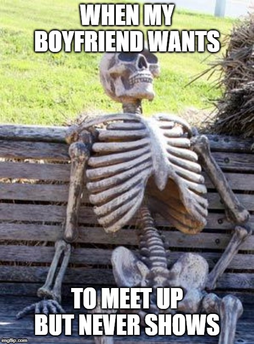 Waiting Skeleton | WHEN MY BOYFRIEND WANTS; TO MEET UP BUT NEVER SHOWS | image tagged in memes,waiting skeleton | made w/ Imgflip meme maker