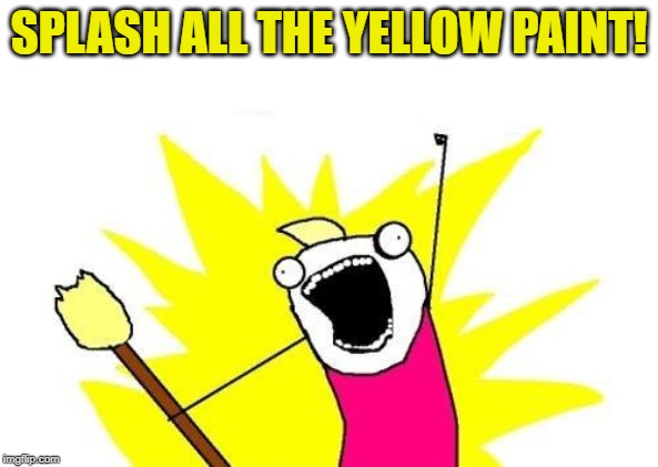 X All The Y Meme | SPLASH ALL THE YELLOW PAINT! | image tagged in memes,x all the y | made w/ Imgflip meme maker