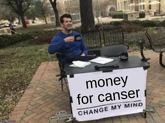 Change My Mind | money for canser; is this even important | image tagged in memes,change my mind | made w/ Imgflip meme maker