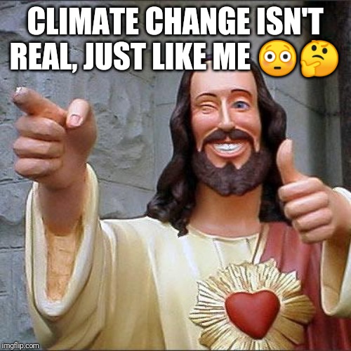 CLIMATE CHANGE ISN'T REAL, JUST LIKE ME ?? | image tagged in memes,buddy christ | made w/ Imgflip meme maker