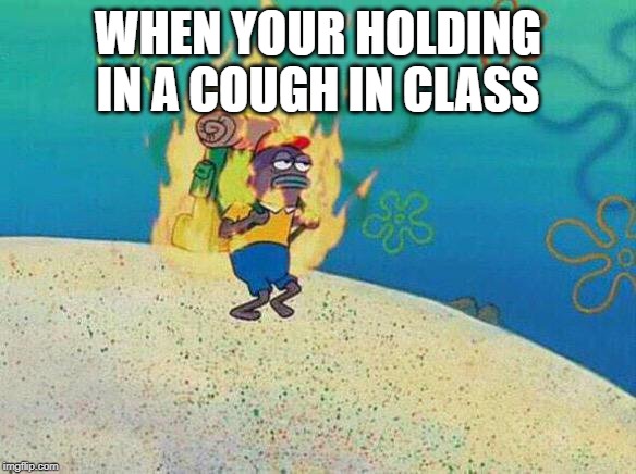 Spongebob Fire Fish | WHEN YOUR HOLDING IN A COUGH IN CLASS | image tagged in spongebob fire fish | made w/ Imgflip meme maker