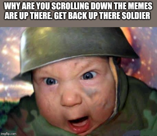 soldier baby | WHY ARE YOU SCROLLING DOWN THE MEMES ARE UP THERE. GET BACK UP THERE SOLDIER | image tagged in soldier baby | made w/ Imgflip meme maker