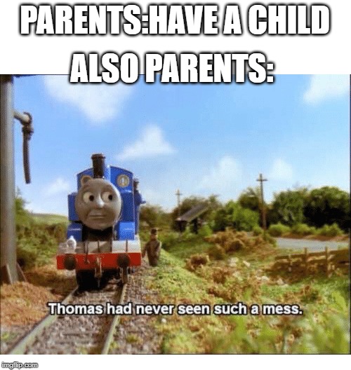 Thomas had never seen such a mess | PARENTS:HAVE A CHILD; ALSO PARENTS: | image tagged in thomas had never seen such a mess | made w/ Imgflip meme maker
