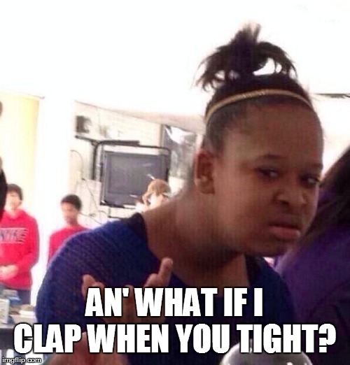 Black Girl Wat Meme | AN' WHAT IF I CLAP WHEN YOU TIGHT? | image tagged in memes,black girl wat | made w/ Imgflip meme maker