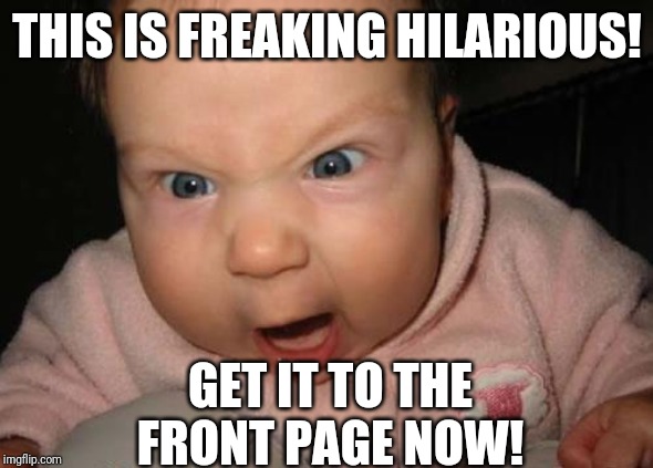 Evil Baby Meme | THIS IS FREAKING HILARIOUS! GET IT TO THE FRONT PAGE NOW! | image tagged in memes,evil baby | made w/ Imgflip meme maker