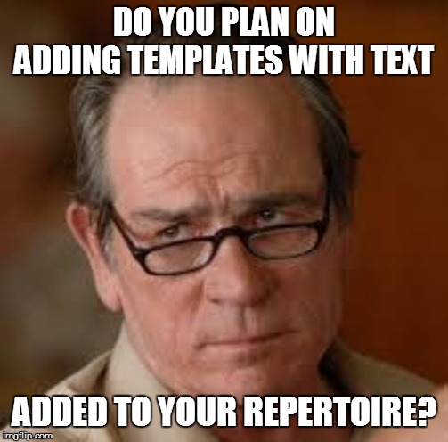 DO YOU PLAN ON ADDING TEMPLATES WITH TEXT ADDED TO YOUR REPERTOIRE? | made w/ Imgflip meme maker