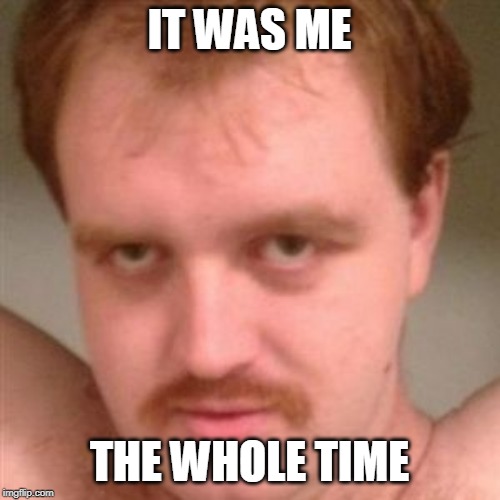 creepy guy | IT WAS ME THE WHOLE TIME | image tagged in creepy guy | made w/ Imgflip meme maker