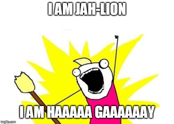 X All The Y | I AM JAH-LION; I AM HAAAAA GAAAAAAY | image tagged in memes,x all the y | made w/ Imgflip meme maker