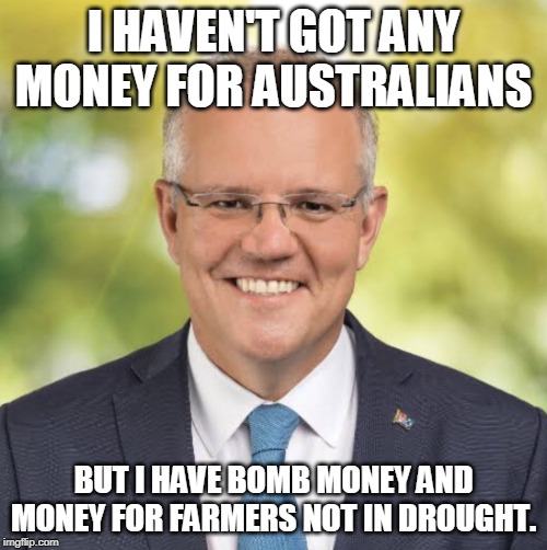 Scomo | I HAVEN'T GOT ANY MONEY FOR AUSTRALIANS; BUT I HAVE BOMB MONEY AND MONEY FOR FARMERS NOT IN DROUGHT. | image tagged in scomo | made w/ Imgflip meme maker