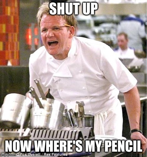 chef | SHUT UP; NOW WHERE'S MY PENCIL | image tagged in chef | made w/ Imgflip meme maker