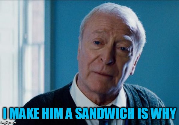 alfred | I MAKE HIM A SANDWICH IS WHY | image tagged in alfred | made w/ Imgflip meme maker