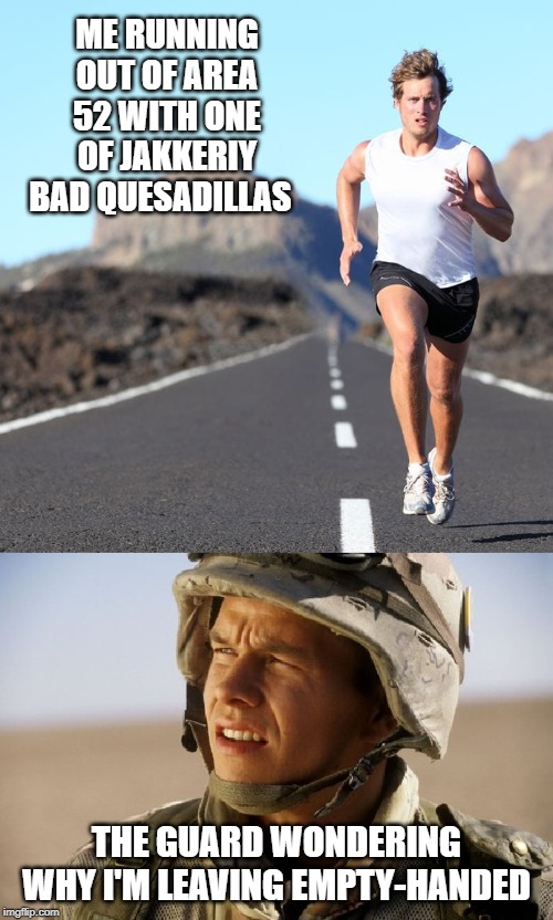 ME RUNNING OUT OF AREA 52 WITH ONE OF JAKKERIY BAD QUESADILLAS; THE GUARD WONDERING WHY I'M LEAVING EMPTY-HANDED | made w/ Imgflip meme maker