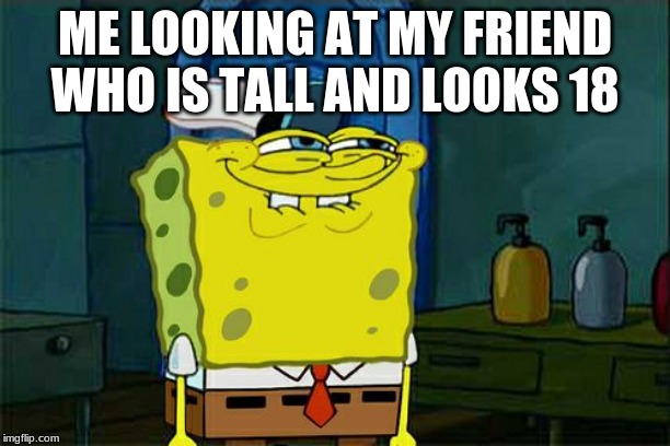 Don't You Squidward | ME LOOKING AT MY FRIEND WHO IS TALL AND LOOKS 18 | image tagged in memes,dont you squidward | made w/ Imgflip meme maker