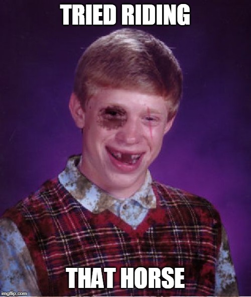 Beat-up Bad Luck Brian | TRIED RIDING THAT HORSE | image tagged in beat-up bad luck brian | made w/ Imgflip meme maker