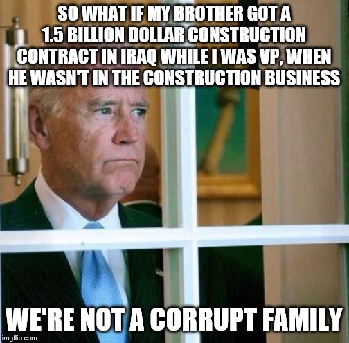 Sad Joe Biden | SO WHAT IF MY BROTHER GOT A 1.5 BILLION DOLLAR CONSTRUCTION CONTRACT IN IRAQ WHILE I WAS VP, WHEN HE WASN'T IN THE CONSTRUCTION BUSINESS; WE'RE NOT A CORRUPT FAMILY | image tagged in sad joe biden | made w/ Imgflip meme maker