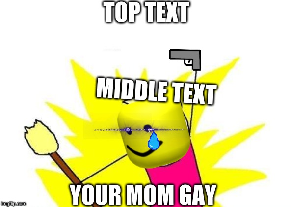 X All The Y | TOP TEXT; MIDDLE TEXT; YOUR MOM GAY | image tagged in memes,x all the y | made w/ Imgflip meme maker
