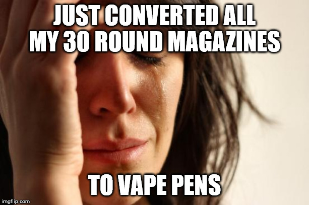 First World Problems | JUST CONVERTED ALL MY 30 ROUND MAGAZINES; TO VAPE PENS | image tagged in memes,first world problems | made w/ Imgflip meme maker