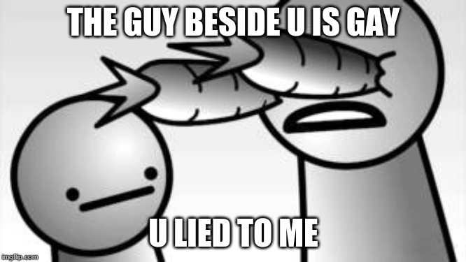asdf you lied to me | THE GUY BESIDE U IS GAY; U LIED TO ME | image tagged in asdf you lied to me | made w/ Imgflip meme maker
