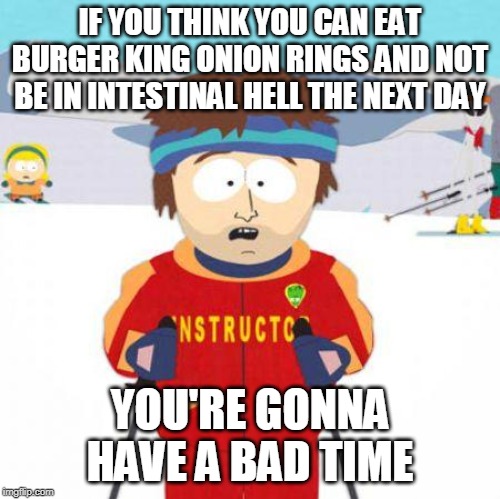 You're gonna have a bad time |  IF YOU THINK YOU CAN EAT BURGER KING ONION RINGS AND NOT BE IN INTESTINAL HELL THE NEXT DAY; YOU'RE GONNA HAVE A BAD TIME | image tagged in you're gonna have a bad time,AdviceAnimals | made w/ Imgflip meme maker