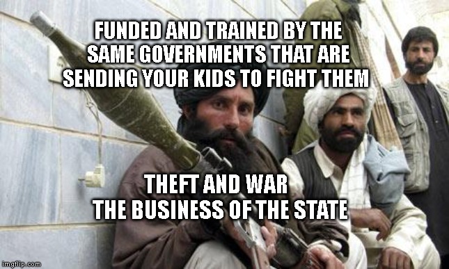 Taliban Soldiers |  FUNDED AND TRAINED BY THE SAME GOVERNMENTS THAT ARE SENDING YOUR KIDS TO FIGHT THEM; THEFT AND WAR      THE BUSINESS OF THE STATE | image tagged in taliban soldiers | made w/ Imgflip meme maker
